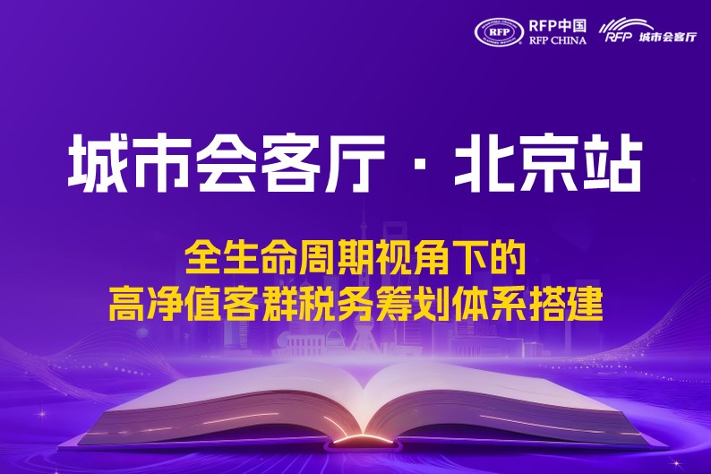 【活动邀约】RFP中国城市会客厅·北京站-全生命周期视角下的高净值客群税务筹划体系搭建